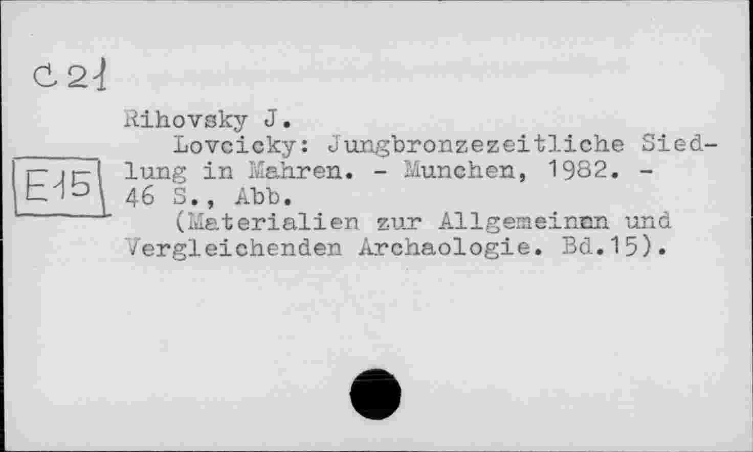 ﻿
ЕИБ
Rihovsky J.
Lovcicky: Jungbronzezeitliche Siedlung in Mahren. - München, 1982. -46 S., Abb.
(Materialien zur Allgemeinem. und Vergleichenden Archäologie. Bd.15).